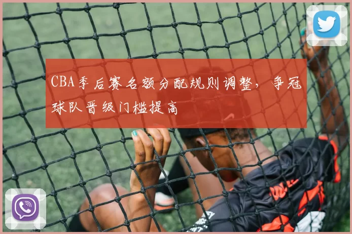 CBA季后赛名额分配规则调整，争冠球队晋级门槛提高
