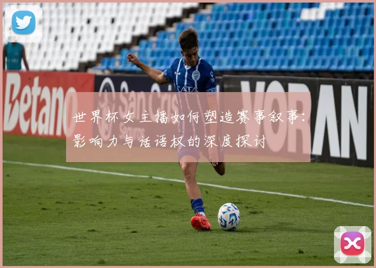 世界杯女主播如何塑造赛事叙事:影响力与话语权的深度探讨