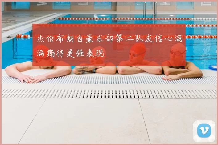 杰伦布朗自豪东部第二队友信心满满期待更强表现