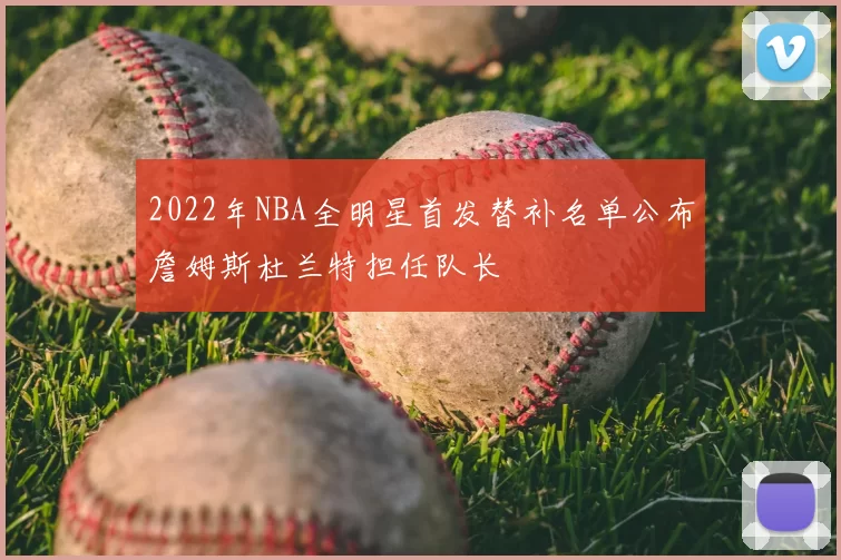 2022年NBA全明星首发替补名单公布詹姆斯杜兰特担任队长