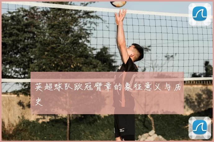 英超球队欧冠臂章的象征意义与历史
