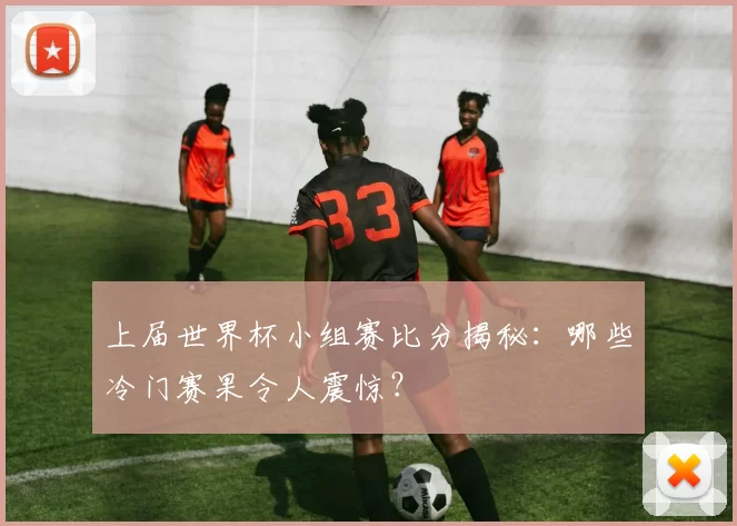 上届世界杯小组赛比分揭秘:哪些冷门赛果令人震惊?