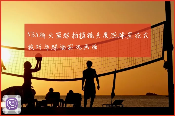 NBA街头篮球拍摄镜头展现球星花式技巧与球场实况画面