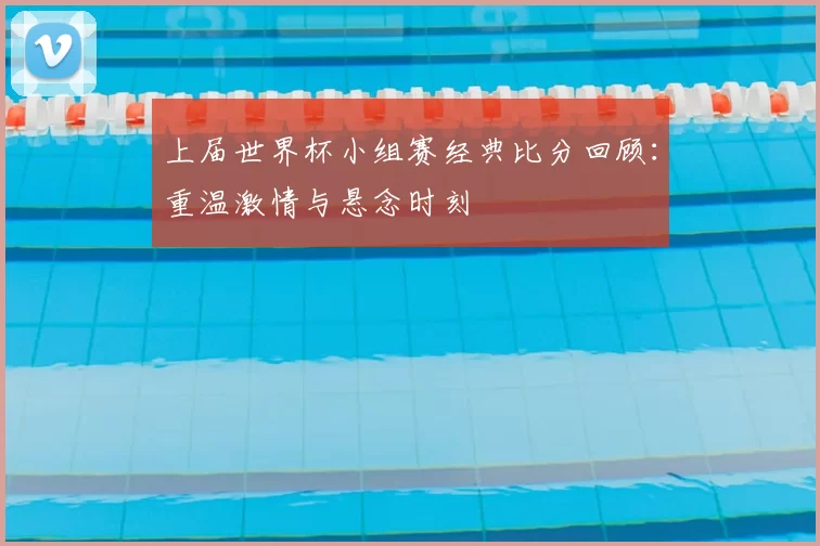上届世界杯小组赛经典比分回顾:重温激情与悬念时刻