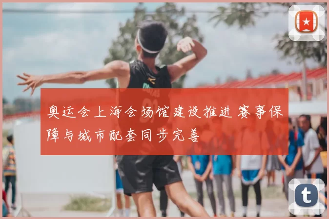 奥运会上海会场馆建设推进 赛事保障与城市配套同步完善