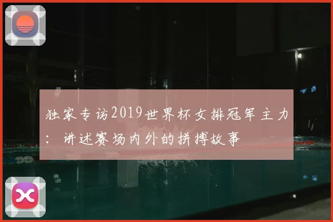 独家专访2019世界杯女排冠军主力:讲述赛场内外的拼搏故事