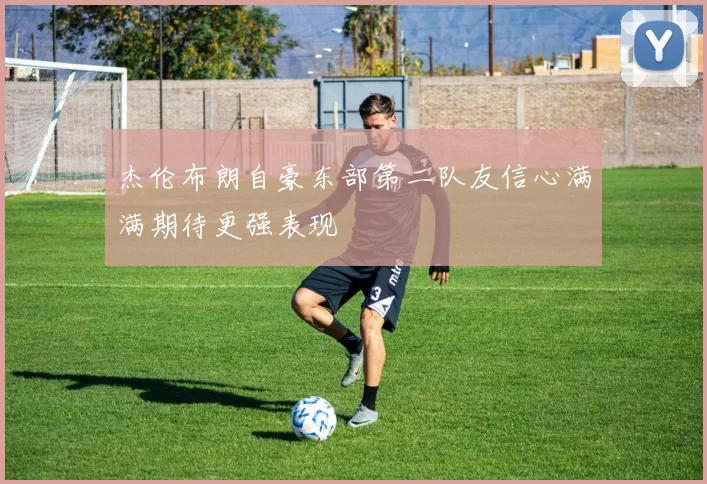 杰伦布朗自豪东部第二队友信心满满期待更强表现