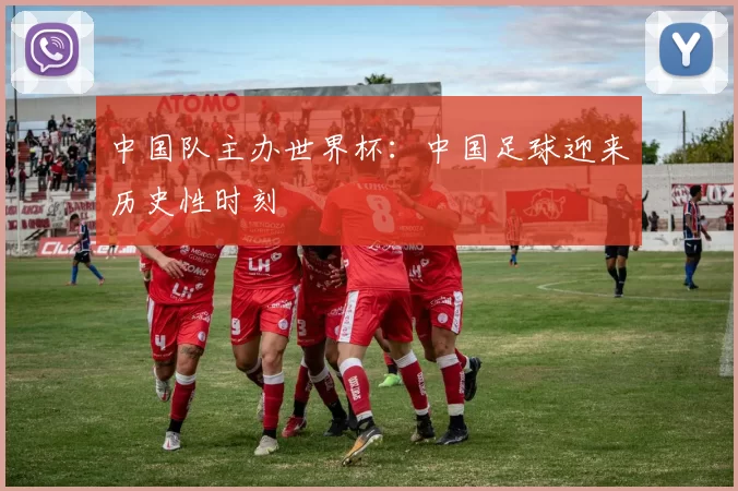 中国队主办世界杯：中国足球迎来历史性时刻
