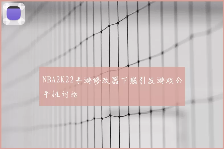 NBA2K22手游修改器下载引发游戏公平性讨论
