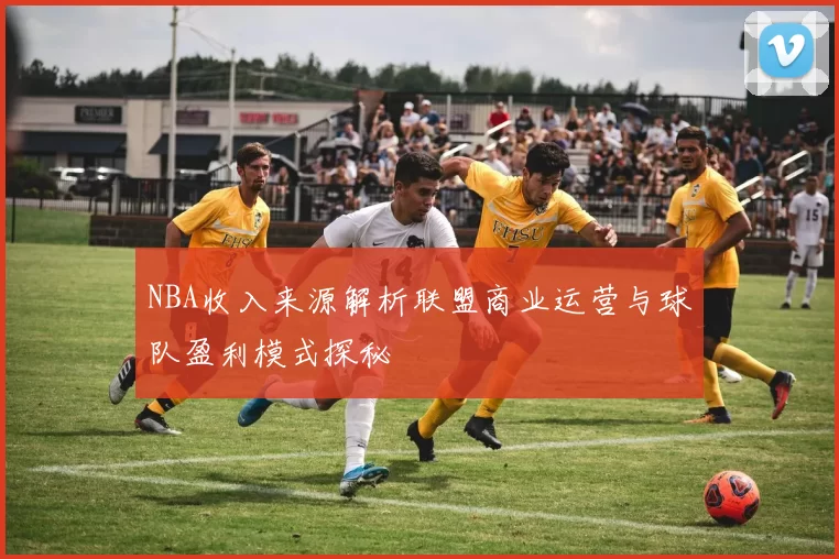 NBA收入来源解析联盟商业运营与球队盈利模式探秘