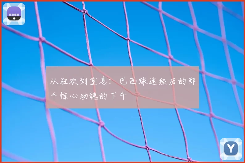 从狂欢到窒息:巴西球迷经历的那个惊心动魄的下午