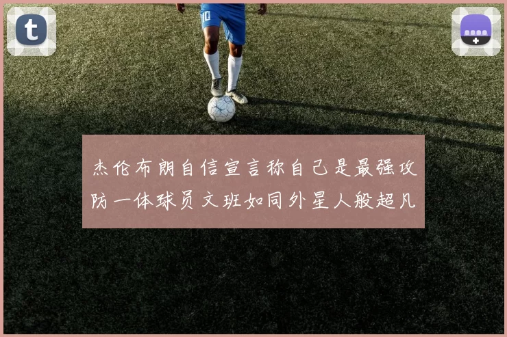 杰伦布朗自信宣言称自己是最强攻防一体球员文班如同外星人般超凡脱俗