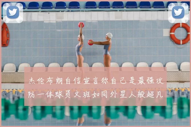 杰伦布朗自信宣言称自己是最强攻防一体球员文班如同外星人般超凡脱俗