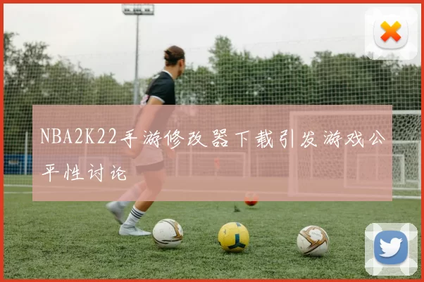 NBA2K22手游修改器下载引发游戏公平性讨论