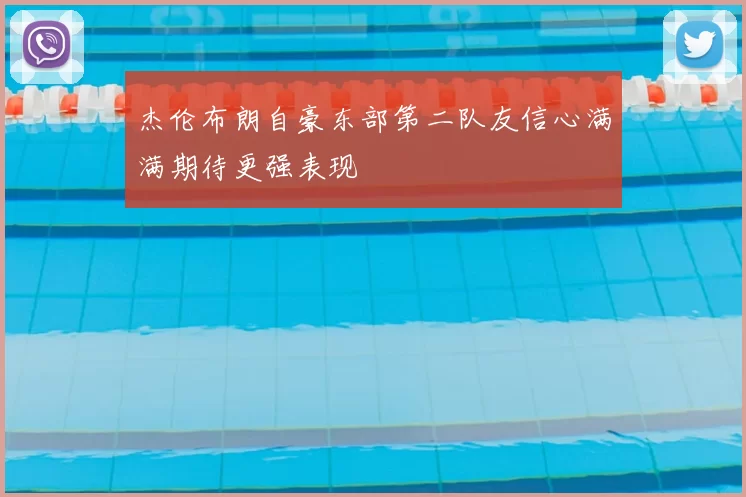 杰伦布朗自豪东部第二队友信心满满期待更强表现