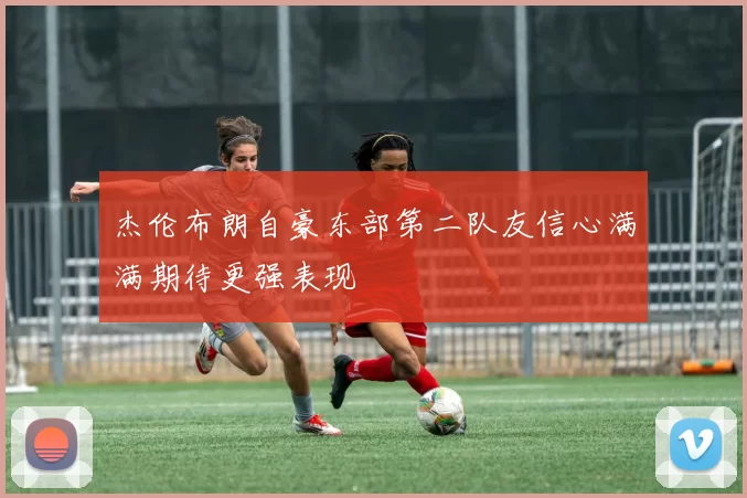 杰伦布朗自豪东部第二队友信心满满期待更强表现