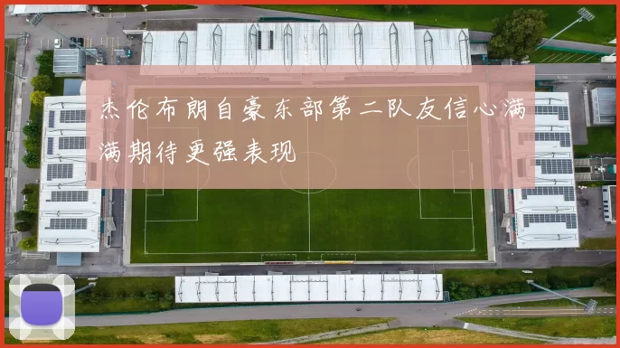 杰伦布朗自豪东部第二队友信心满满期待更强表现
