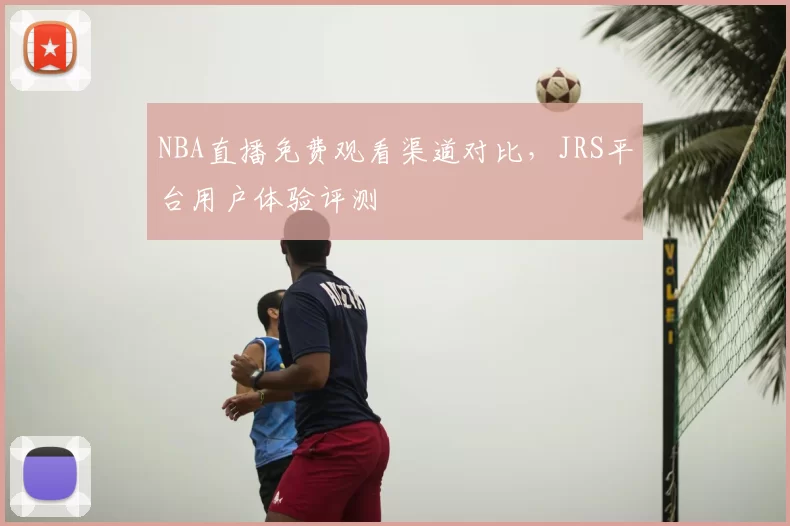 NBA直播免费观看渠道对比,JRS平台用户体验评测
