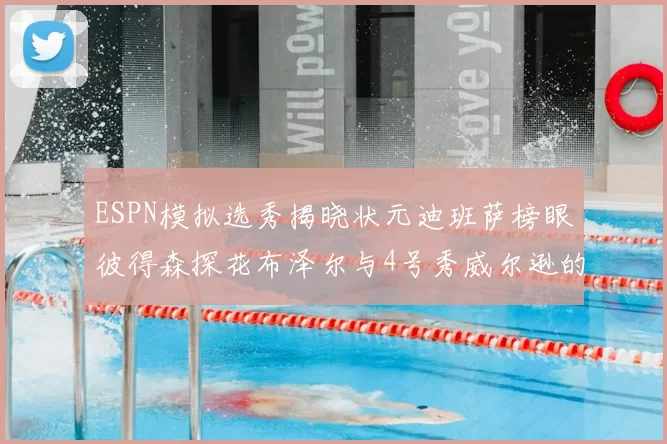 ESPN模拟选秀揭晓状元迪班萨榜眼彼得森探花布泽尔与4号秀威尔逊的精彩表现