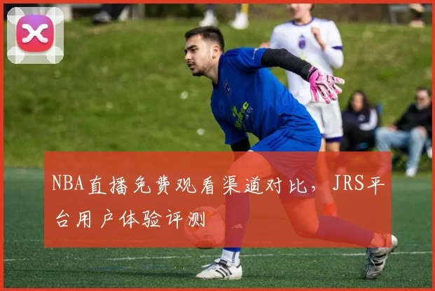 NBA直播免费观看渠道对比,JRS平台用户体验评测