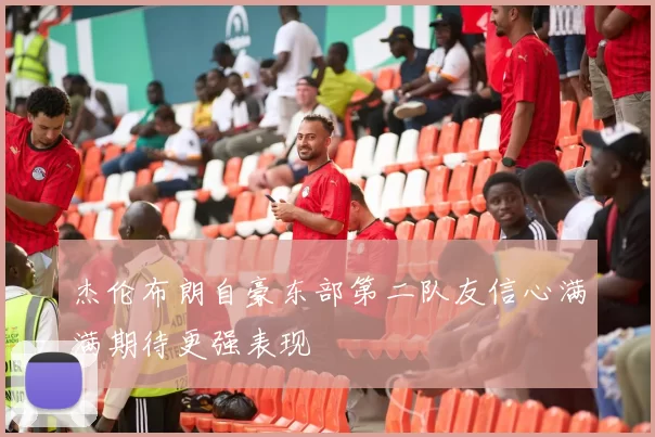 杰伦布朗自豪东部第二队友信心满满期待更强表现