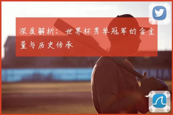 深度解析：世界杯男单冠军的含金量与历史传承