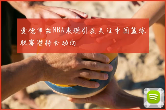 爱德华兹NBA表现引发关注中国篮球联赛潜转会动向