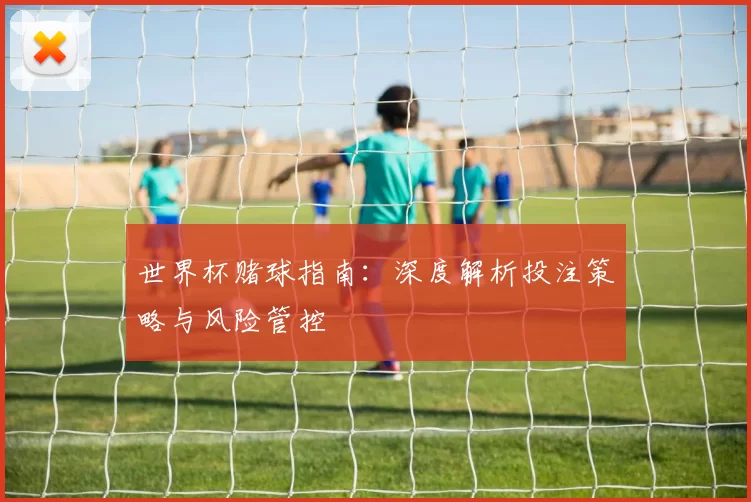世界杯赌球指南:深度解析投注策略与风险管控