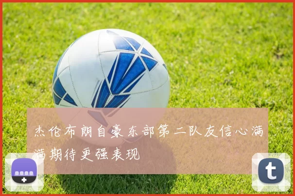 杰伦布朗自豪东部第二队友信心满满期待更强表现
