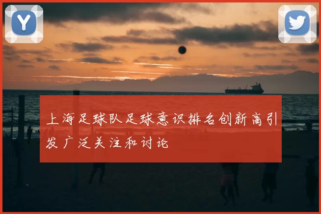 上海足球队足球意识排名创新高引发广泛关注和讨论