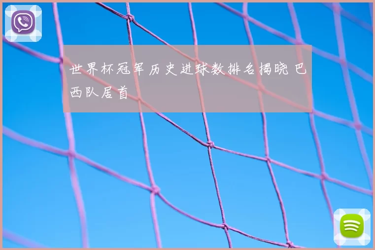 世界杯冠军历史进球数排名揭晓 巴西队居首