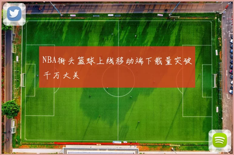 NBA街头篮球上线移动端下载量突破千万大关