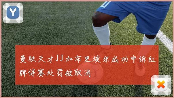 曼联天才JJ加布里埃尔成功申诉红牌停赛处罚被取消