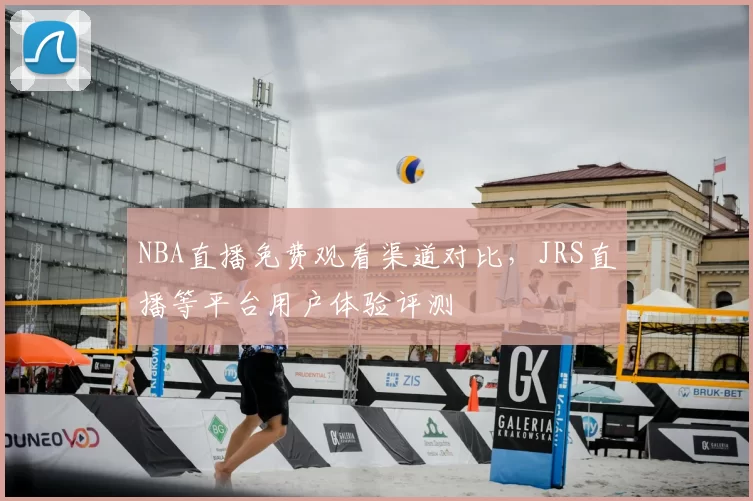 NBA直播免费观看渠道对比,JRS直播等平台用户体验评测