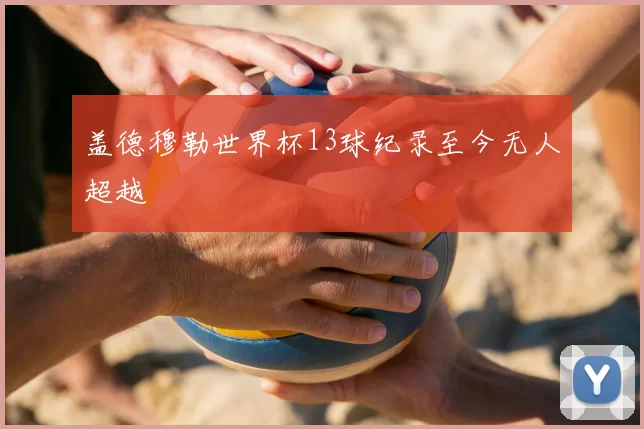 盖德穆勒世界杯13球纪录至今无人超越