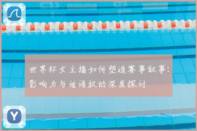 世界杯女主播如何塑造赛事叙事:影响力与话语权的深度探讨