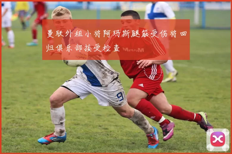 曼联外租小将阿玛斯腿筋受伤将回归俱乐部接受检查