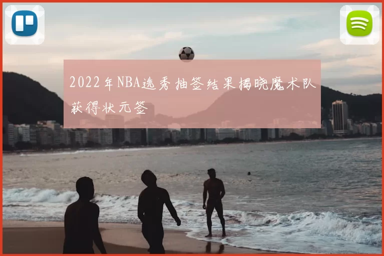 2022年NBA选秀抽签结果揭晓魔术队获得状元签