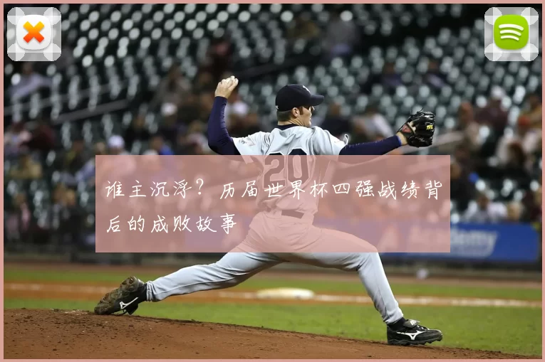 谁主沉浮?历届世界杯四强战绩背后的成败故事