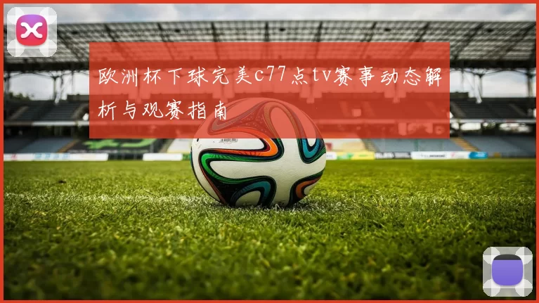 欧洲杯下球完美c77点tv赛事动态解析与观赛指南