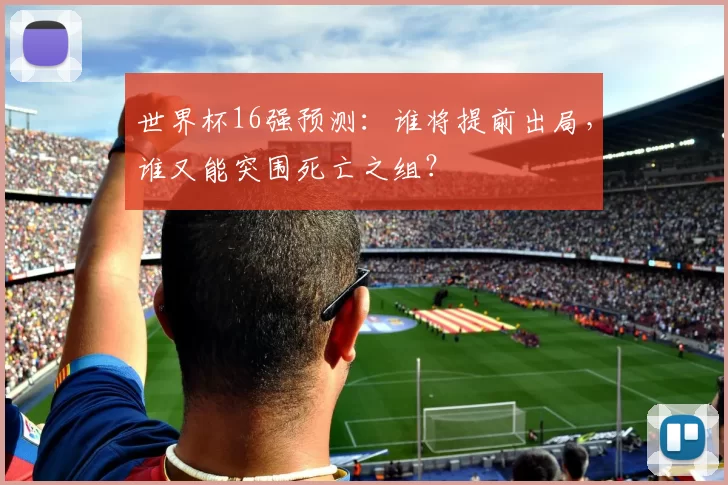 世界杯16强预测:谁将提前出局,谁又能突围死亡之组?