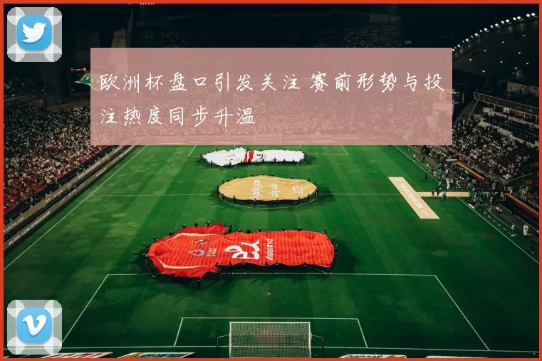 欧洲杯盘口引发关注 赛前形势与投注热度同步升温
