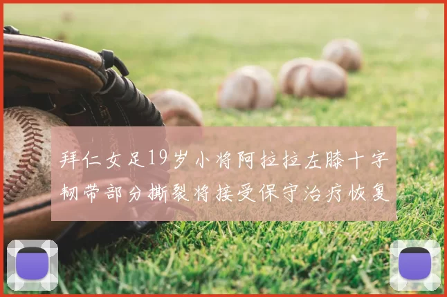 拜仁女足19岁小将阿拉拉左膝十字韧带部分撕裂将接受保守治疗恢复计划启动