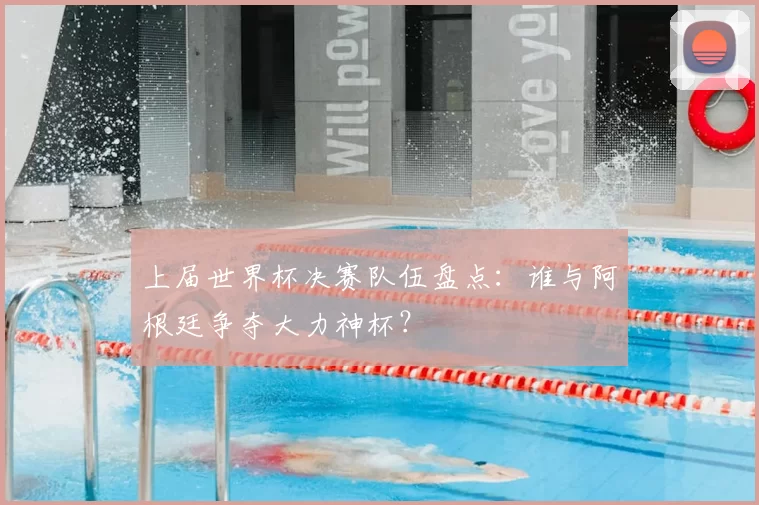 上届世界杯决赛队伍盘点：谁与阿根廷争夺大力神杯？