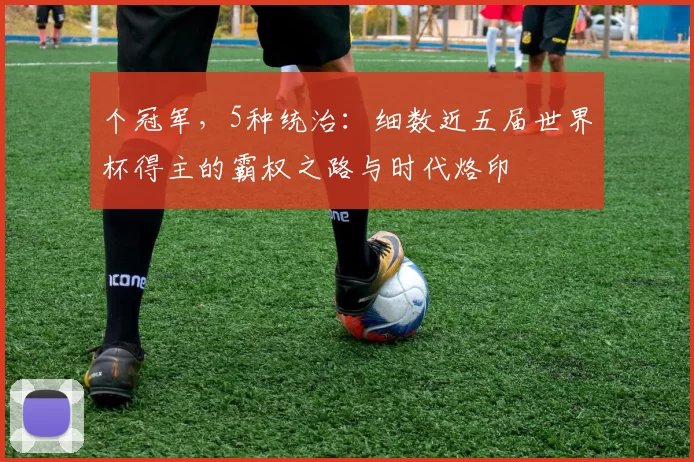 个冠军,5种统治:细数近五届世界杯得主的霸权之路与时代烙印
