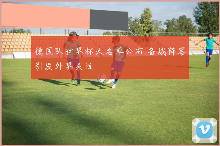 德国队世界杯大名单公布 备战阵容引发外界关注