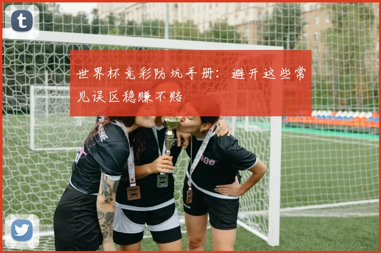 世界杯竞彩防坑手册:避开这些常见误区稳赚不赔
