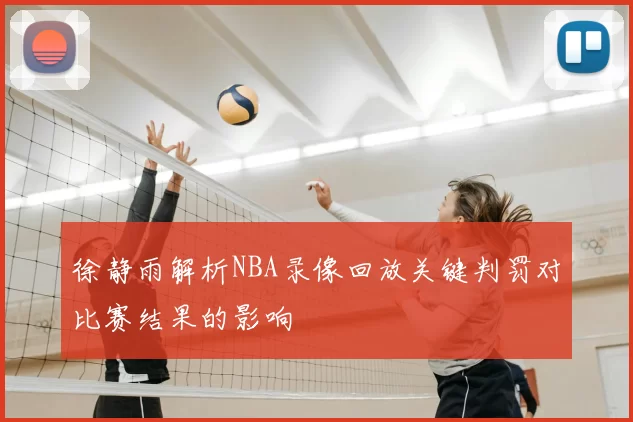 徐静雨解析NBA录像回放关键判罚对比赛结果的影响