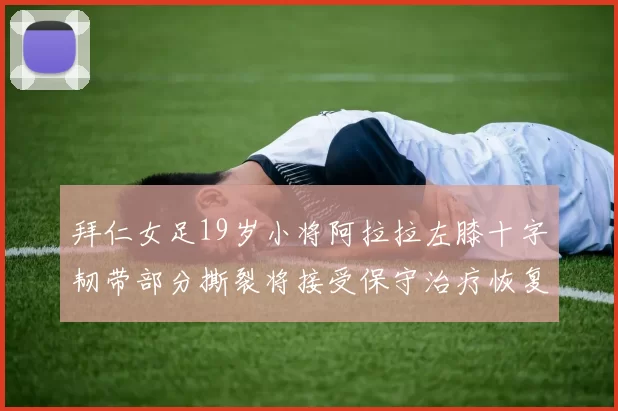 拜仁女足19岁小将阿拉拉左膝十字韧带部分撕裂将接受保守治疗恢复计划启动