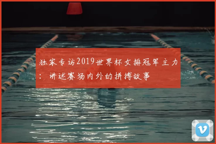 独家专访2019世界杯女排冠军主力:讲述赛场内外的拼搏故事